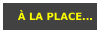 À LA PLACE...